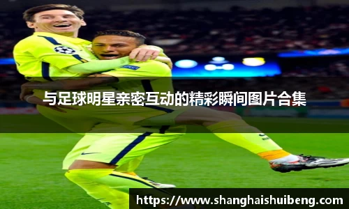 与足球明星亲密互动的精彩瞬间图片合集