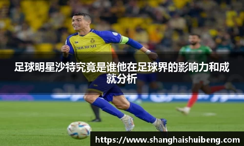 足球明星沙特究竟是谁他在足球界的影响力和成就分析