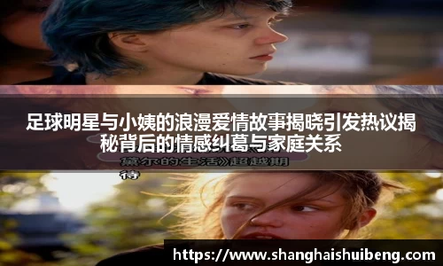 足球明星与小姨的浪漫爱情故事揭晓引发热议揭秘背后的情感纠葛与家庭关系